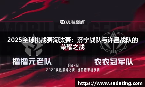 2025全球挑战赛淘汰赛：济宁战队与许昌战队的荣耀之战
