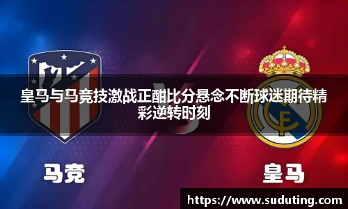 皇马与马竞技激战正酣比分悬念不断球迷期待精彩逆转时刻
